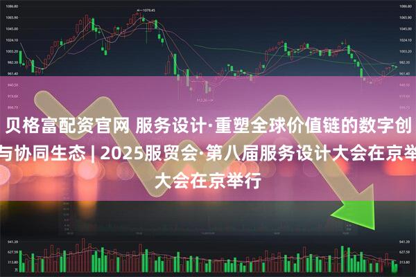 贝格富配资官网 服务设计·重塑全球价值链的数字创新与协同生态 | 2025服贸会·第八届服务设计大会在京举行