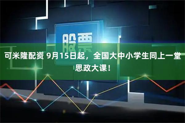 可米隆配资 9月15日起，全国大中小学生同上一堂思政大课！