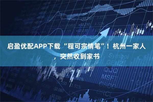 启盈优配APP下载 “程可宗情笔”！杭州一家人，突然收到家书