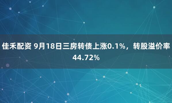 佳禾配资 9月18日三房转债上涨0.1%，转股溢价率44.72%