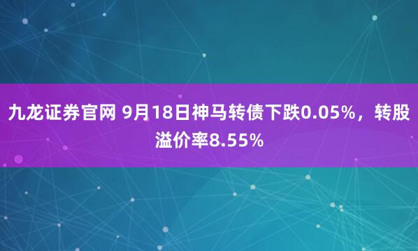 九龙证券官网 9月18日神马转债下跌0.05%，转股溢价率8.55%