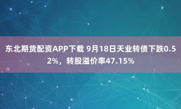 东北期货配资APP下载 9月18日天业转债下跌0.52%，转股溢价率47.15%