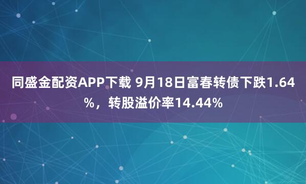 同盛金配资APP下载 9月18日富春转债下跌1.64%，转股溢价率14.44%