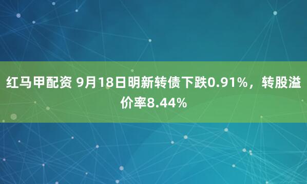 红马甲配资 9月18日明新转债下跌0.91%，转股溢价率8.44%