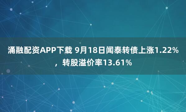 涌融配资APP下载 9月18日闻泰转债上涨1.22%，转股溢价率13.61%