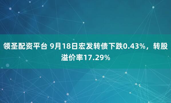 领圣配资平台 9月18日宏发转债下跌0.43%，转股溢价率17.29%