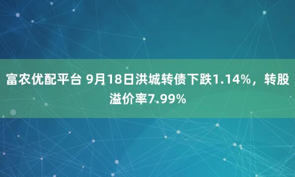 富农优配平台 9月18日洪城转债下跌1.14%，转股溢价率7.99%
