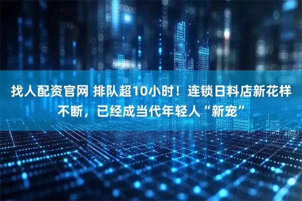 找人配资官网 排队超10小时！连锁日料店新花样不断，已经成当代年轻人“新宠”