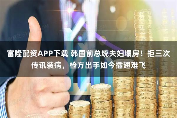 富隆配资APP下载 韩国前总统夫妇塌房！拒三次传讯装病，检方出手如今插翅难飞