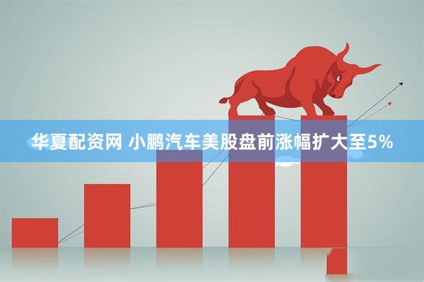 华夏配资网 小鹏汽车美股盘前涨幅扩大至5%