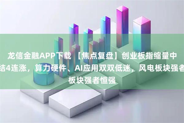 龙信金融APP下载 【焦点复盘】创业板指缩量中阴终结4连涨，算力硬件、AI应用双双低迷，风电板块强者恒强