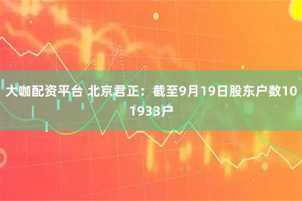 大咖配资平台 北京君正：截至9月19日股东户数101933户