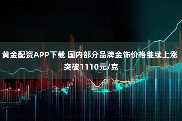 黄金配资APP下载 国内部分品牌金饰价格继续上涨 突破1110元/克
