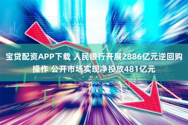宝贷配资APP下载 人民银行开展2886亿元逆回购操作 公开市场实现净投放481亿元