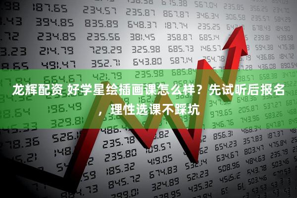 龙辉配资 好学星绘插画课怎么样？先试听后报名，理性选课不踩坑