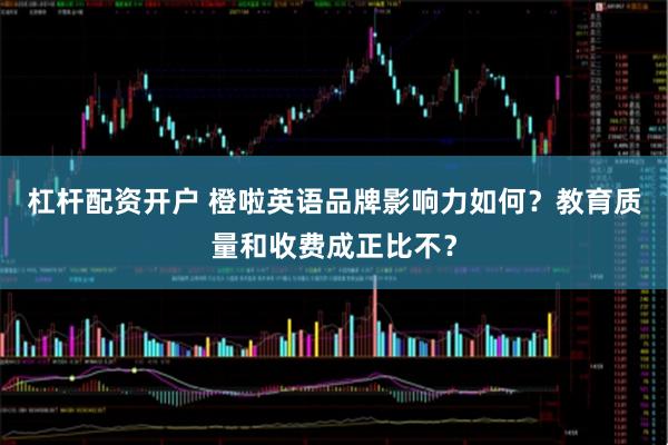 杠杆配资开户 橙啦英语品牌影响力如何？教育质量和收费成正比不？