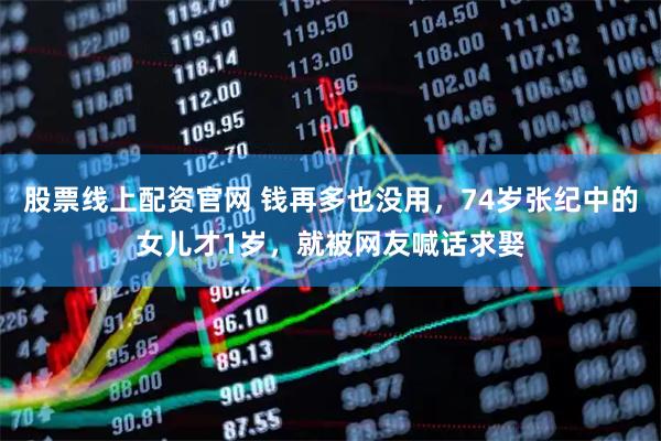 股票线上配资官网 钱再多也没用，74岁张纪中的女儿才1岁，就被网友喊话求娶