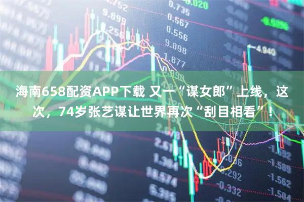 海南658配资APP下载 又一“谋女郎”上线，这次，74岁张艺谋让世界再次“刮目相看”！