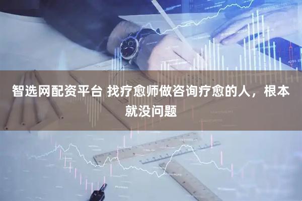 智选网配资平台 找疗愈师做咨询疗愈的人，根本就没问题