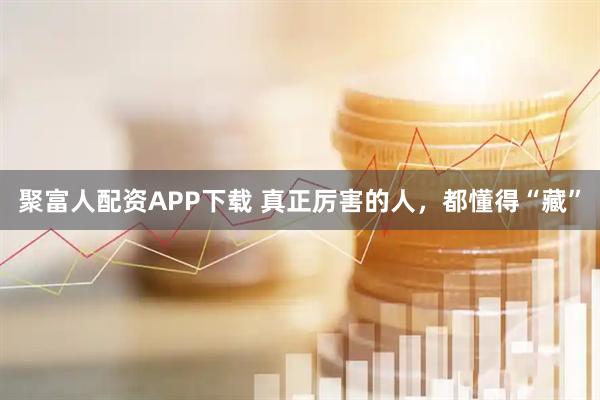 聚富人配资APP下载 真正厉害的人，都懂得“藏”