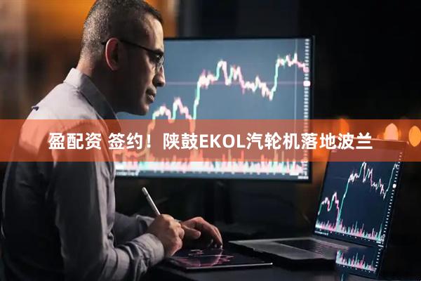 盈配资 签约！陕鼓EKOL汽轮机落地波兰