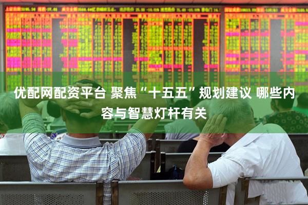 优配网配资平台 聚焦“十五五”规划建议 哪些内容与智慧灯杆有关