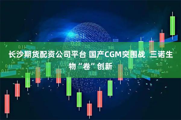 长沙期货配资公司平台 国产CGM突围战  三诺生物“卷”创新