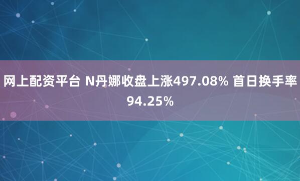 网上配资平台 N丹娜收盘上涨497.08% 首日换手率94.25%