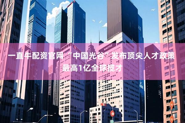 一直牛配资官网 “中国光谷”发布顶尖人才政策 最高1亿全球揽才