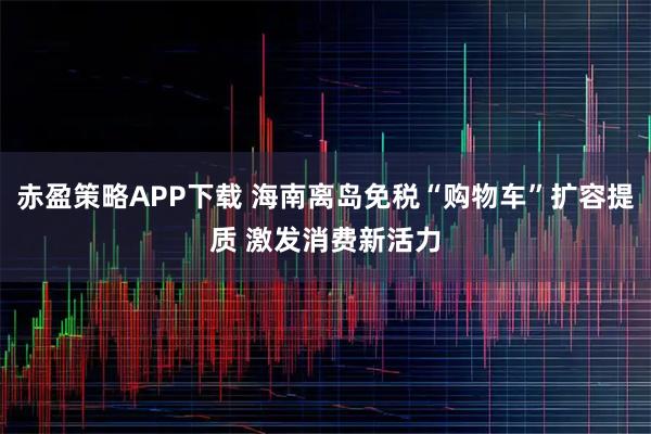 赤盈策略APP下载 海南离岛免税“购物车”扩容提质 激发消费新活力