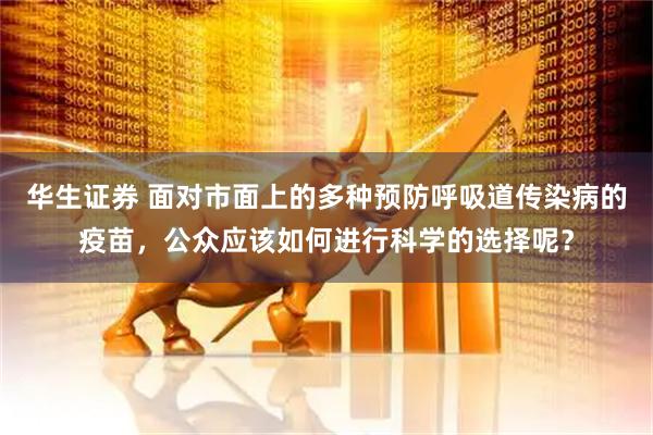 华生证券 面对市面上的多种预防呼吸道传染病的疫苗，公众应该如何进行科学的选择呢？