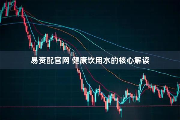 易资配官网 健康饮用水的核心解读