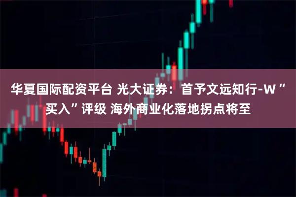 华夏国际配资平台 光大证券：首予文远知行-W“买入”评级 海外商业化落地拐点将至
