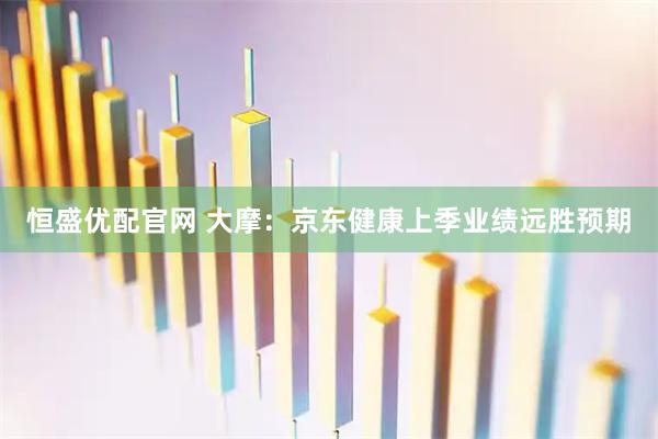 恒盛优配官网 大摩：京东健康上季业绩远胜预期