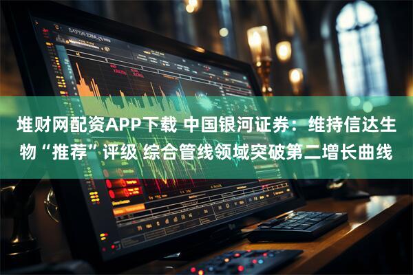 堆财网配资APP下载 中国银河证券：维持信达生物“推荐”评级 综合管线领域突破第二增长曲线