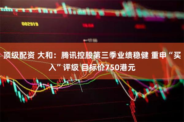 顶级配资 大和：腾讯控股第三季业绩稳健 重申“买入”评级 目标价750港元