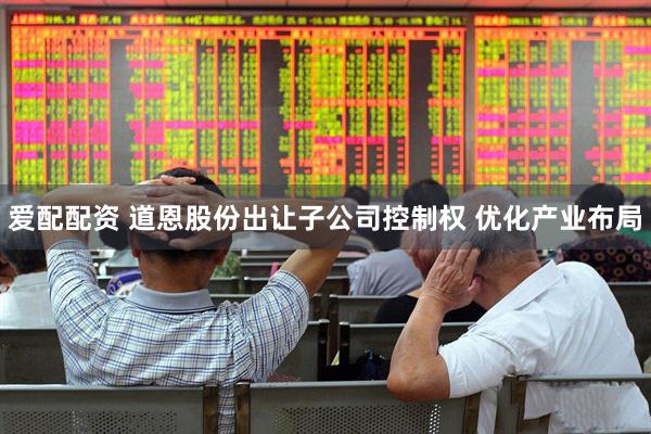 爱配配资 道恩股份出让子公司控制权 优化产业布局