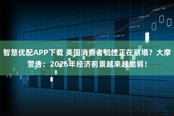 智慧优配APP下载 美国消费者韧性正在崩塌？大摩警告：2026年经济前景越来越脆弱！