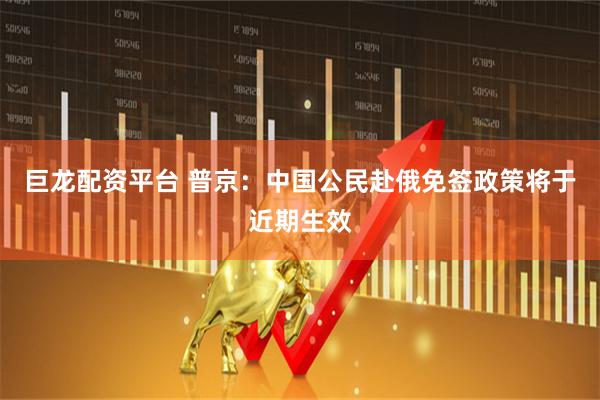 巨龙配资平台 普京：中国公民赴俄免签政策将于近期生效