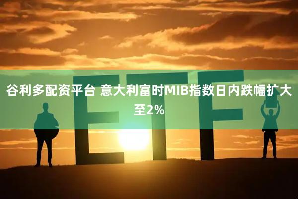 谷利多配资平台 意大利富时MIB指数日内跌幅扩大至2%