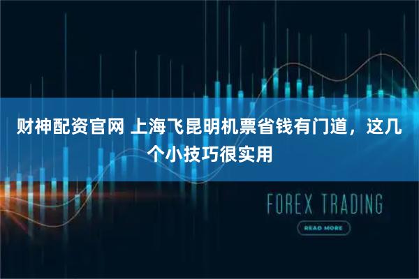 财神配资官网 上海飞昆明机票省钱有门道，这几个小技巧很实用