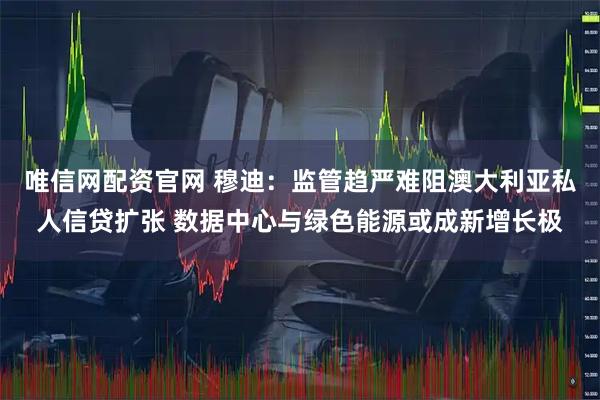 唯信网配资官网 穆迪：监管趋严难阻澳大利亚私人信贷扩张 数据中心与绿色能源或成新增长极