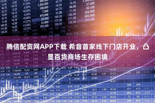 腾信配资网APP下载 希音首家线下门店开业，凸显百货商场生存困境