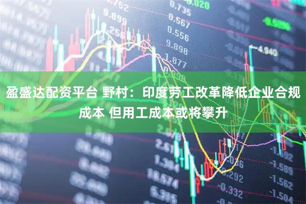 盈盛达配资平台 野村：印度劳工改革降低企业合规成本 但用工成本或将攀升