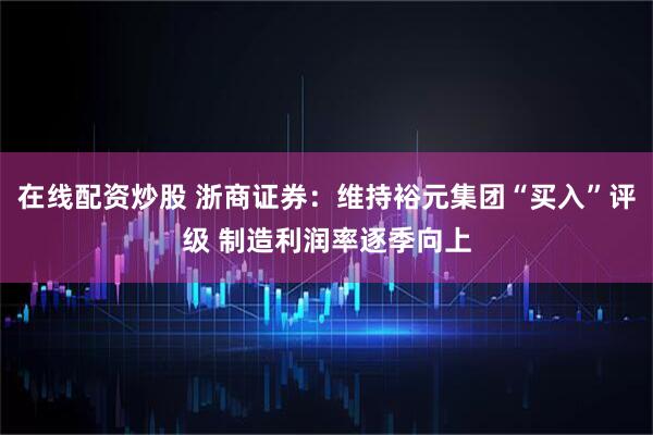 在线配资炒股 浙商证券：维持裕元集团“买入”评级 制造利润率逐季向上