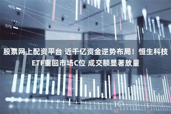 股票网上配资平台 近千亿资金逆势布局！恒生科技ETF重回市场C位 成交额显著放量