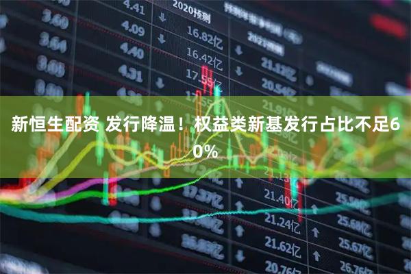 新恒生配资 发行降温！权益类新基发行占比不足60%