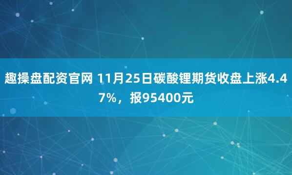 趣操盘配资官网 11月25日碳酸锂期货收盘上涨4.47%,报95400元