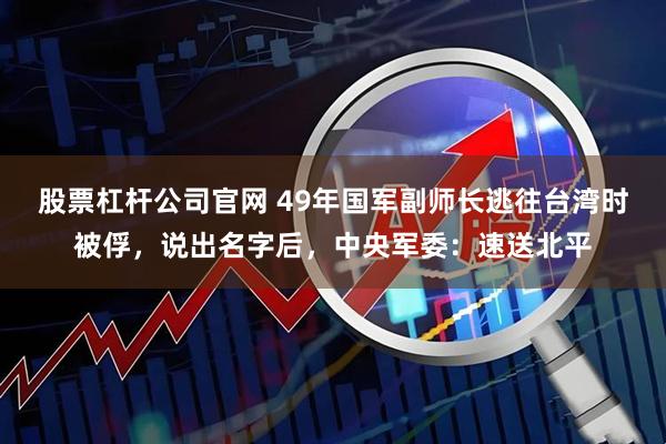 股票杠杆公司官网 49年国军副师长逃往台湾时被俘，说出名字后，中央军委：速送北平