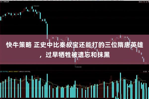 快牛策略 正史中比秦叔宝还能打的三位隋唐英雄,过早牺牲被遗忘和抹黑